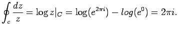 $\displaystyle \oint_c \frac{dz}{z} = \log z\rvert_C = \log (e^{2\pi i}) - log (e^0) = 2\pi i.
$