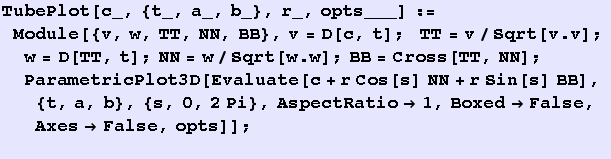 TubePlot[c_, {t_, a_, b_}, r_, opts___] := Module[{v, w, TT, NN, BB}, v = D[c, t] ; &nbsp;&nbs ... , a, b}, {s, 0, 2Pi}, AspectRatio1, BoxedFalse, AxesFalse, opts]] ; <br />