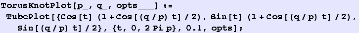 RowBox[{RowBox[{TorusKnotPlot[p_, q_, opts___], :=, RowBox[{TubePlot, [, RowBox[{{Cos[t] (1 +  ... 2), Sin[t] (1 + Cos[(q/p) t]/2), Sin[(q/p) t]/2}, ,, {t, 0, 2 Pi p}, ,, 0.1, ,, opts}], ]}]}], ;}]