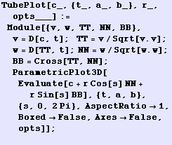 TubePlot[c_, {t_, a_, b_}, r_, opts___] := Module[{v, w, TT, NN, BB}, v = D[c, t] ; &nbsp;&n ... a, b}, {s, 0, 2Pi}, AspectRatio1, BoxedFalse, AxesFalse, opts]] ; <br />