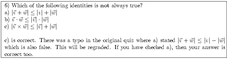 \fbox{ \parbox{16cm}{
6) Which of the following identities is {\bf not} always t...
...s will be regraded. If you have checked a), then
your answer is correct too.
}}