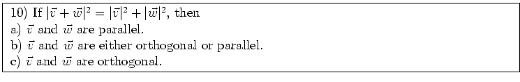 \fbox{ \parbox{16cm}{
10) If $\vert\vec{v} + \vec{w}\vert^2 = \vert\vec{v}\vert^...
...ther orthogonal or parallel. \\
c) $\vec{v}$\ and $\vec{w}$\ are orthogonal.
}}