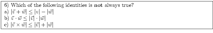 \fbox{ \parbox{16cm}{
6) Which of the following identities is {\bf not} always t...
...$\vert\vec{v} \times \vec{w}\vert \leq \vert\vec{v}\vert + \vert\vec{w}\vert$
}}