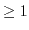 $ \geq 1$