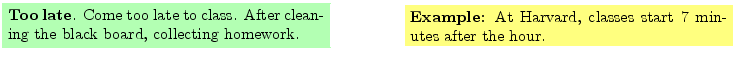 $\textstyle \parbox{16cm}{
\fcolorbox{green1}{green1}{\parbox{7cm}{
{\bf Too la...
...m}{
{\bf Example:} At Harvard, classes start 7 minutes after the
hour.
}}
}$
