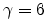 $ \gamma=6$